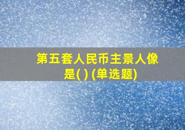 第五套人民币主景人像是( ) (单选题)